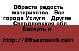 Обрести радость материнства - Все города Услуги » Другие   . Свердловская обл.,Бисерть п.